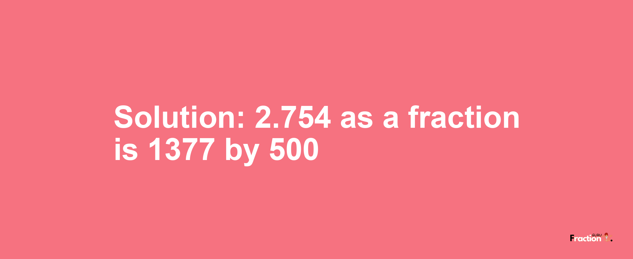 Solution:2.754 as a fraction is 1377/500
